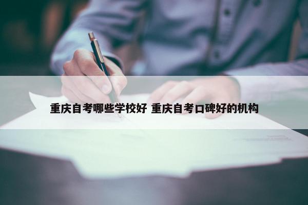 重庆自考哪些学校好 重庆自考口碑好的机构