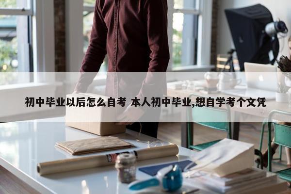 初中毕业以后怎么自考 本人初中毕业,想自学考个文凭