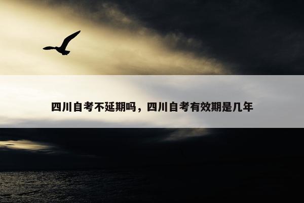 四川自考不延期吗，四川自考有效期是几年