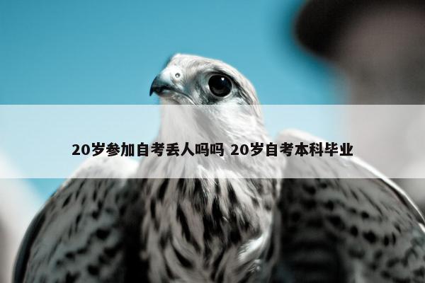 20岁参加自考丢人吗吗 20岁自考本科毕业