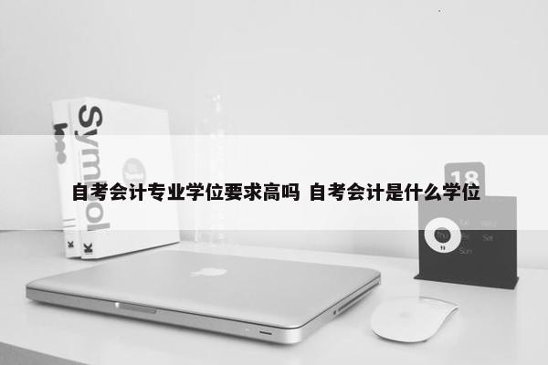 自考会计专业学位要求高吗 自考会计是什么学位