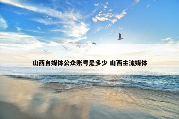 山西自媒体公众账号是多少 山西主流媒体