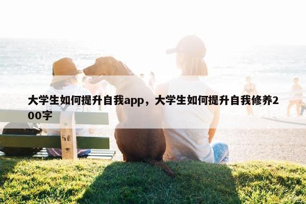 大学生如何提升自我app，大学生如何提升自我修养200字