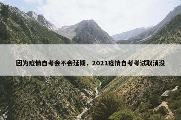 因为疫情自考会不会延期，2021疫情自考考试取消没