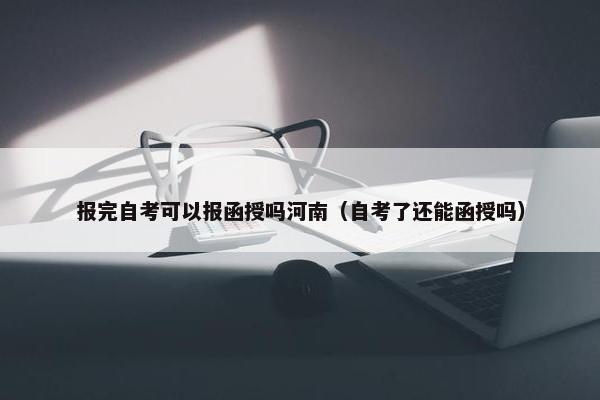 报完自考可以报函授吗河南（自考了还能函授吗）