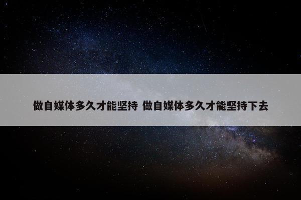 做自媒体多久才能坚持 做自媒体多久才能坚持下去