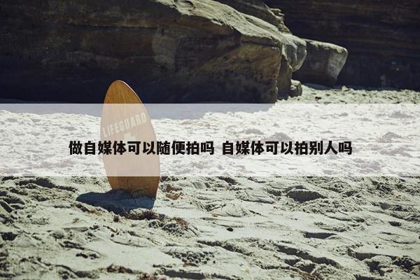 做自媒体可以随便拍吗 自媒体可以拍别人吗