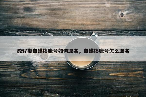 教程类自媒体账号如何取名，自媒体账号怎么取名