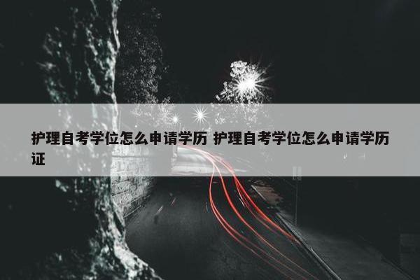 护理自考学位怎么申请学历 护理自考学位怎么申请学历证