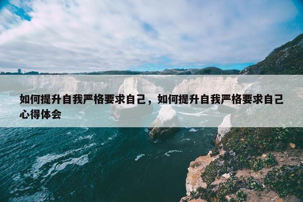 如何提升自我严格要求自己，如何提升自我严格要求自己心得体会