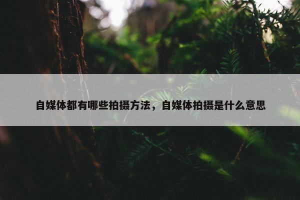 自媒体都有哪些拍摄方法，自媒体拍摄是什么意思