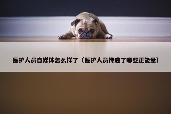 医护人员自媒体怎么样了（医护人员传递了哪些正能量）