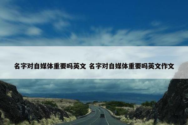 名字对自媒体重要吗英文 名字对自媒体重要吗英文作文