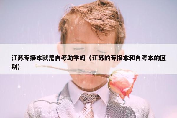 江苏专接本就是自考助学吗（江苏的专接本和自考本的区别）