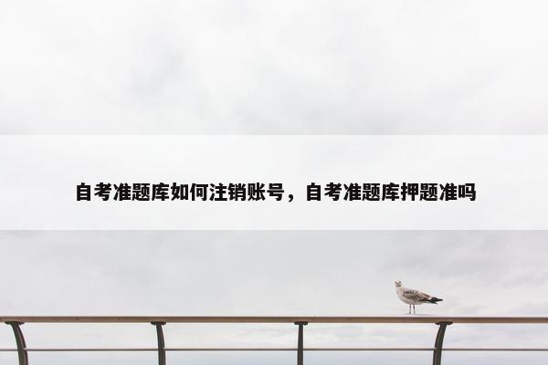 自考准题库如何注销账号，自考准题库押题准吗