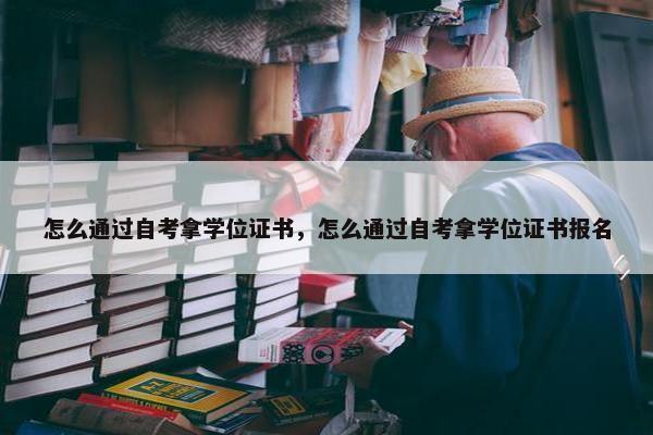 怎么通过自考拿学位证书，怎么通过自考拿学位证书报名