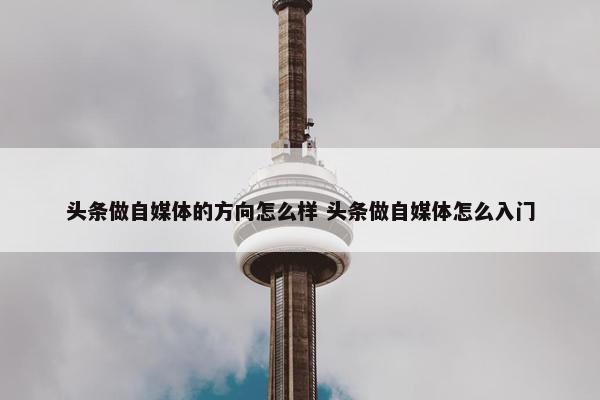 头条做自媒体的方向怎么样 头条做自媒体怎么入门