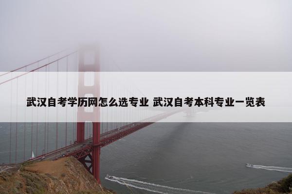 武汉自考学历网怎么选专业 武汉自考本科专业一览表