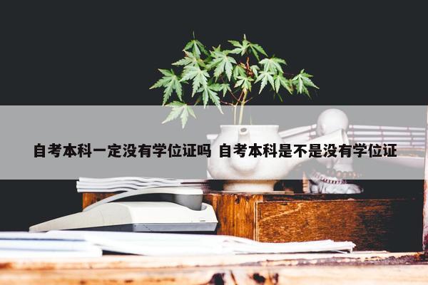 自考本科一定没有学位证吗 自考本科是不是没有学位证