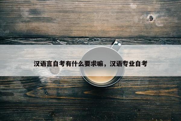 汉语言自考有什么要求嘛，汉语专业自考