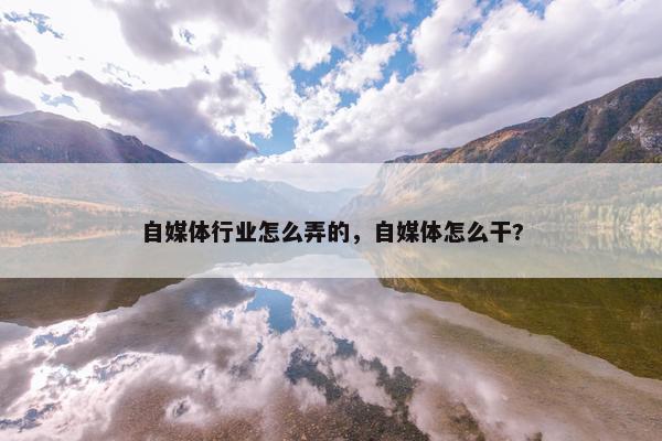 自媒体行业怎么弄的，自媒体怎么干?