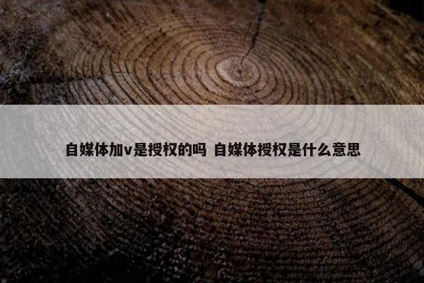 自媒体加v是授权的吗 自媒体授权是什么意思