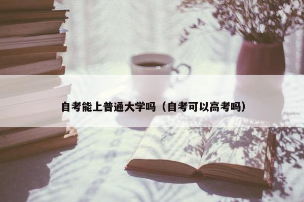 自考能上普通大学吗（自考可以高考吗）