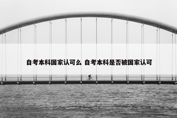 自考本科国家认可么 自考本科是否被国家认可