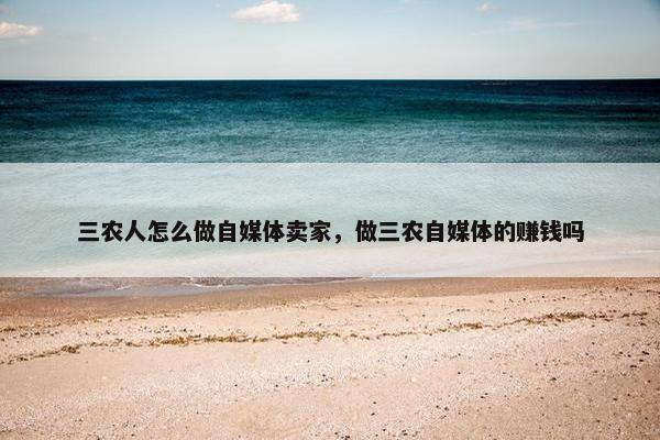 三农人怎么做自媒体卖家，做三农自媒体的赚钱吗