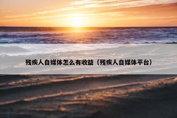 残疾人自媒体怎么有收益（残疾人自媒体平台）