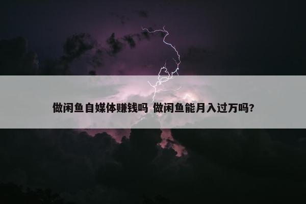 做闲鱼自媒体赚钱吗 做闲鱼能月入过万吗?