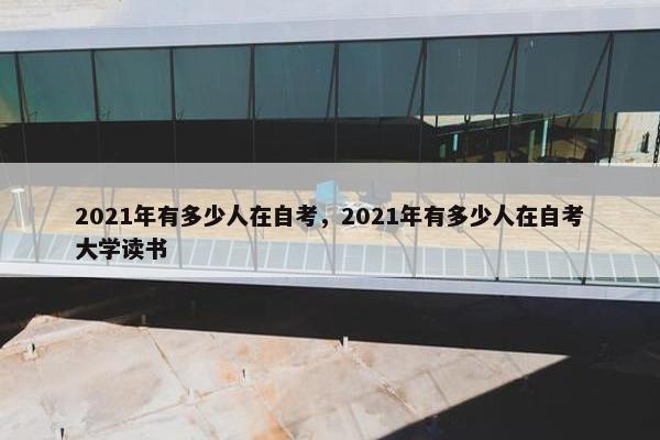 2021年有多少人在自考，2021年有多少人在自考大学读书