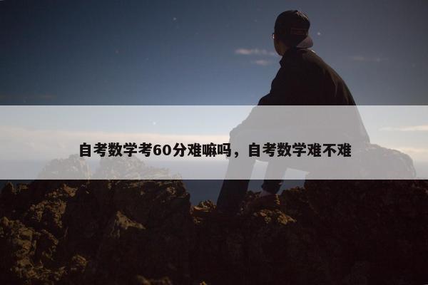 自考数学考60分难嘛吗，自考数学难不难