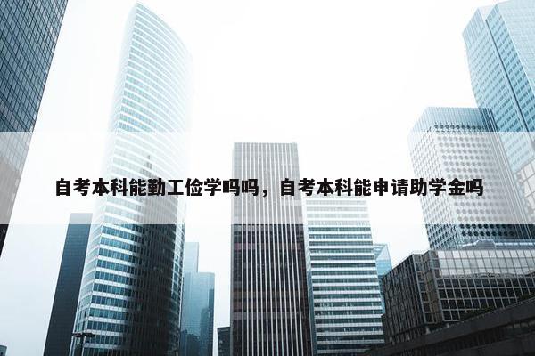 自考本科能勤工俭学吗吗，自考本科能申请助学金吗