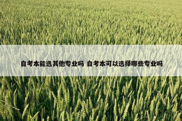 自考本能选其他专业吗 自考本可以选择哪些专业吗