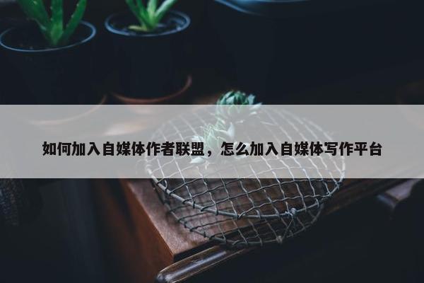 如何加入自媒体作者联盟，怎么加入自媒体写作平台