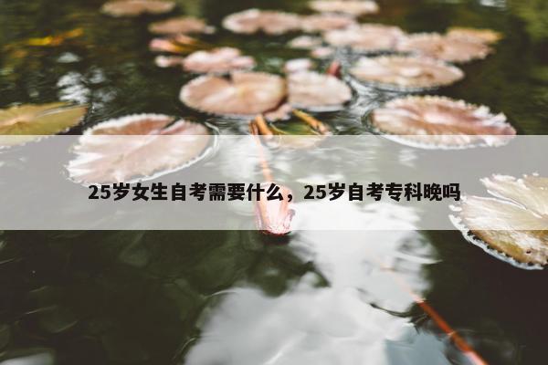 25岁女生自考需要什么，25岁自考专科晚吗