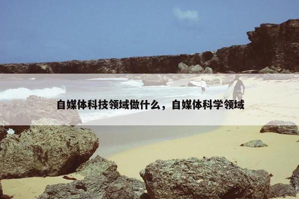 自媒体科技领域做什么，自媒体科学领域