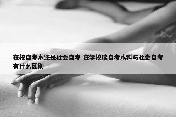 在校自考本还是社会自考 在学校读自考本科与社会自考有什么区别