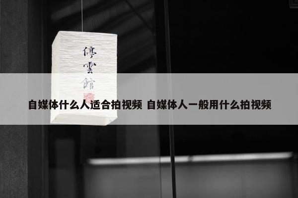 自媒体什么人适合拍视频 自媒体人一般用什么拍视频