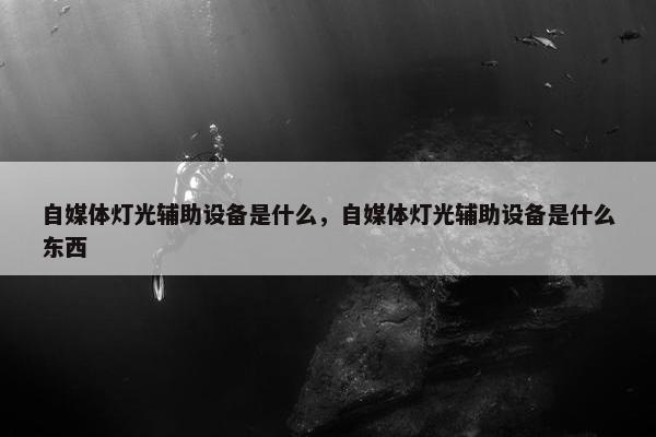 自媒体灯光辅助设备是什么，自媒体灯光辅助设备是什么东西