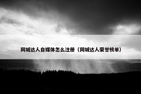 同城达人自媒体怎么注册（同城达人荣誉榜单）