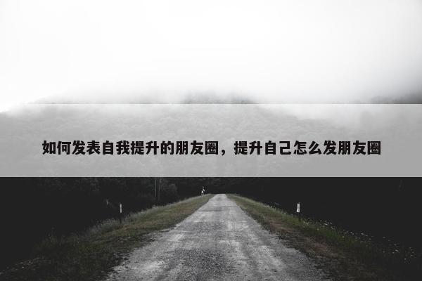 如何发表自我提升的朋友圈，提升自己怎么发朋友圈