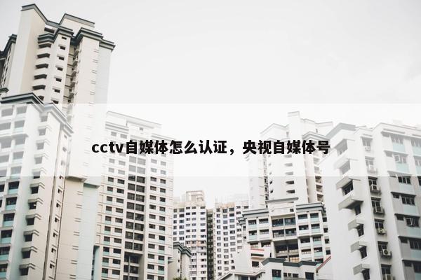 cctv自媒体怎么认证，央视自媒体号