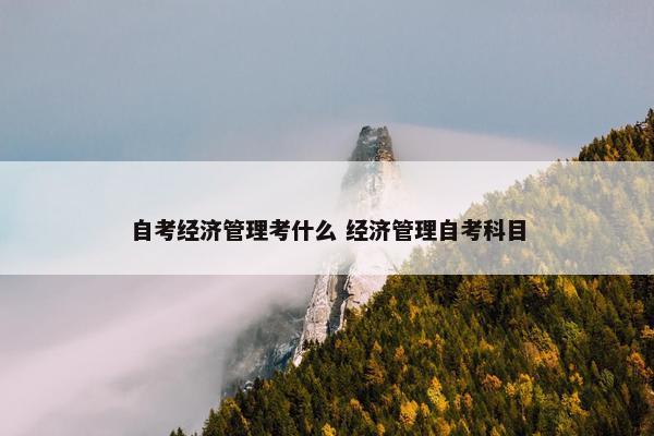 自考经济管理考什么 经济管理自考科目