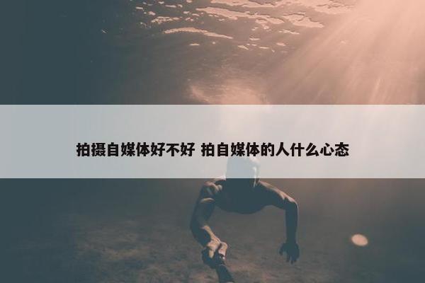 拍摄自媒体好不好 拍自媒体的人什么心态