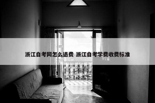 浙江自考网怎么退费 浙江自考学费收费标准