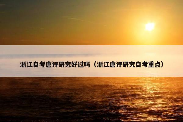 浙江自考唐诗研究好过吗（浙江唐诗研究自考重点）