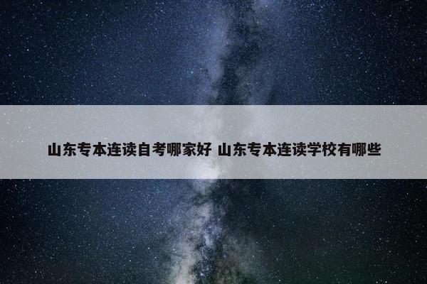 山东专本连读自考哪家好 山东专本连读学校有哪些