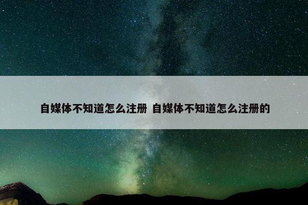 自媒体不知道怎么注册 自媒体不知道怎么注册的